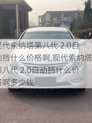 现代索纳塔第八代 2.0自动挡什么价格啊,现代索纳塔第八代 2.0自动挡什么价格啊多少钱