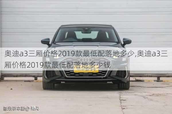 奥迪a3三厢价格2019款最低配落地多少,奥迪a3三厢价格2019款最低配落地多少钱