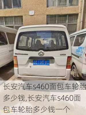 长安汽车s460面包车轮胎多少钱,长安汽车s460面包车轮胎多少钱一个