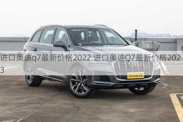 进口奥迪q7最新价格2022,进口奥迪Q7最新价格2023