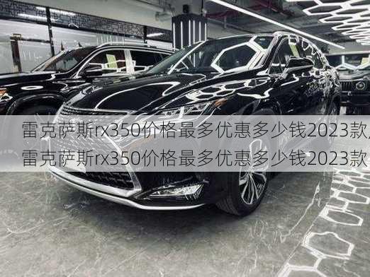 雷克萨斯rx350价格最多优惠多少钱2023款,雷克萨斯rx350价格最多优惠多少钱2023款