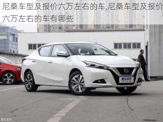 尼桑车型及报价六万左右的车,尼桑车型及报价六万左右的车有哪些