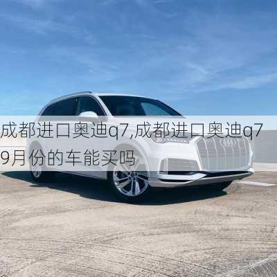 成都进口奥迪q7,成都进口奥迪q79月份的车能买吗