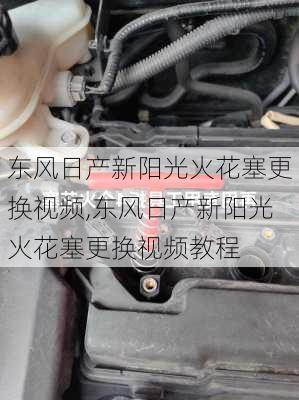 东风日产新阳光火花塞更换视频,东风日产新阳光火花塞更换视频教程