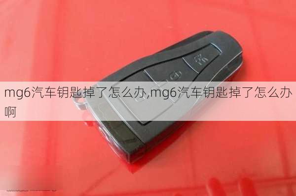 mg6汽车钥匙掉了怎么办,mg6汽车钥匙掉了怎么办啊