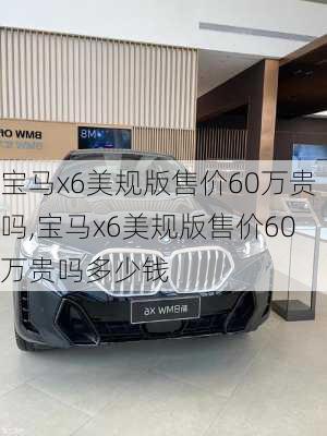 宝马x6美规版售价60万贵吗,宝马x6美规版售价60万贵吗多少钱