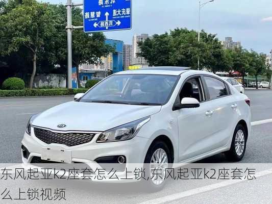 东风起亚k2座套怎么上锁,东风起亚k2座套怎么上锁视频