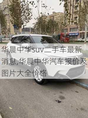 华晨中华suv二手车最新消息,华晨中华汽车报价及图片大全价格