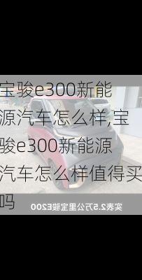 宝骏e300新能源汽车怎么样,宝骏e300新能源汽车怎么样值得买吗