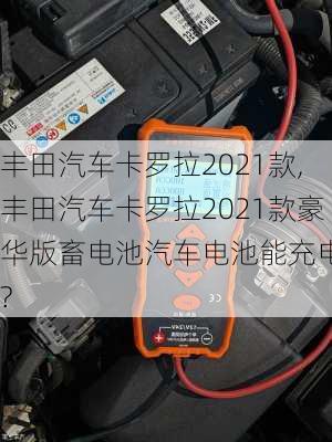 丰田汽车卡罗拉2021款,丰田汽车卡罗拉2021款豪华版畜电池汽车电池能充电吗?