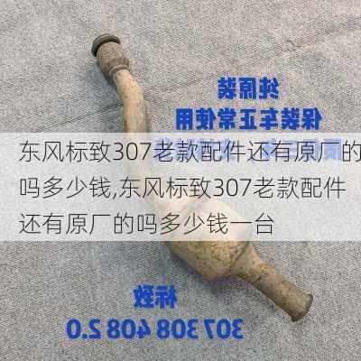 东风标致307老款配件还有原厂的吗多少钱,东风标致307老款配件还有原厂的吗多少钱一台