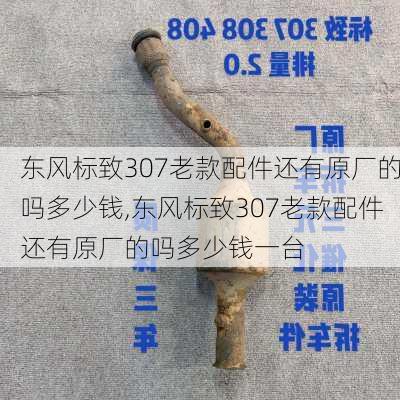 东风标致307老款配件还有原厂的吗多少钱,东风标致307老款配件还有原厂的吗多少钱一台