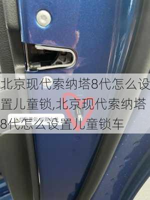 北京现代索纳塔8代怎么设置儿童锁,北京现代索纳塔8代怎么设置儿童锁车