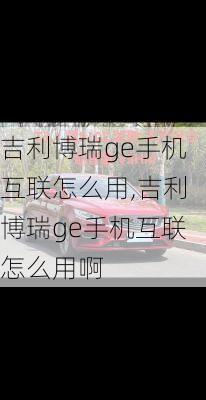 吉利博瑞ge手机互联怎么用,吉利博瑞ge手机互联怎么用啊