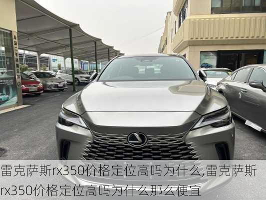 雷克萨斯rx350价格定位高吗为什么,雷克萨斯rx350价格定位高吗为什么那么便宜