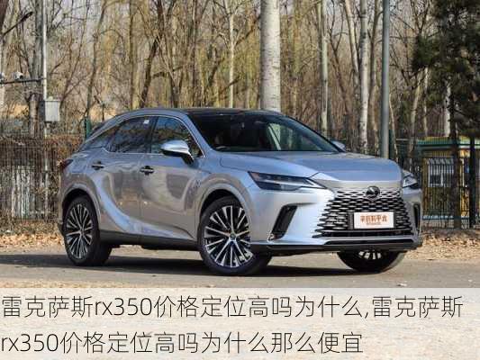 雷克萨斯rx350价格定位高吗为什么,雷克萨斯rx350价格定位高吗为什么那么便宜