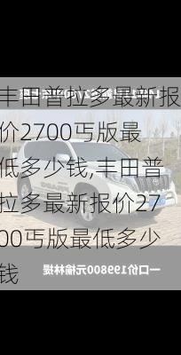 丰田普拉多最新报价2700丐版最低多少钱,丰田普拉多最新报价2700丐版最低多少钱