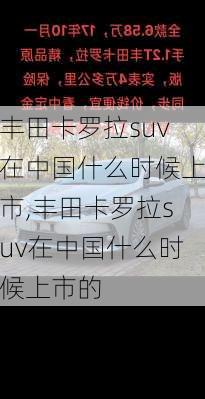 丰田卡罗拉suv在中国什么时候上市,丰田卡罗拉suv在中国什么时候上市的