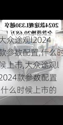 大众途观l2024款参数配置,什么时候上市,大众途观l2024款参数配置,什么时候上市的