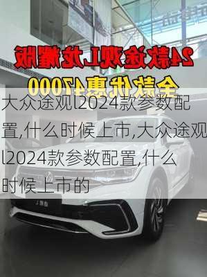 大众途观l2024款参数配置,什么时候上市,大众途观l2024款参数配置,什么时候上市的