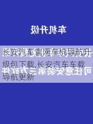 长安汽车官网车机导航升级包下载,长安汽车车载导航更新