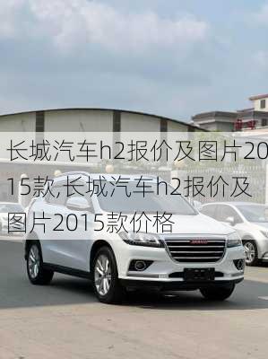 长城汽车h2报价及图片2015款,长城汽车h2报价及图片2015款价格