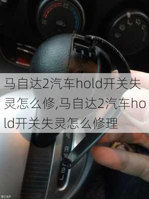 马自达2汽车hold开关失灵怎么修,马自达2汽车hold开关失灵怎么修理